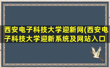 西安电子科技大学迎新网(西安电子科技大学迎新系统及网站入口 2021新生入学须知)